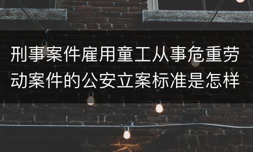 刑事案件雇用童工从事危重劳动案件的公安立案标准是怎样的