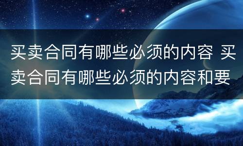 买卖合同有哪些必须的内容 买卖合同有哪些必须的内容和要求