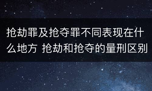 抢劫罪及抢夺罪不同表现在什么地方 抢劫和抢夺的量刑区别