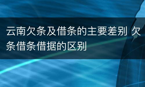 云南欠条及借条的主要差别 欠条借条借据的区别