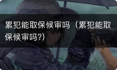 累犯能取保候审吗（累犯能取保候审吗?）