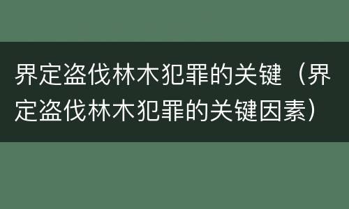 界定盗伐林木犯罪的关键（界定盗伐林木犯罪的关键因素）