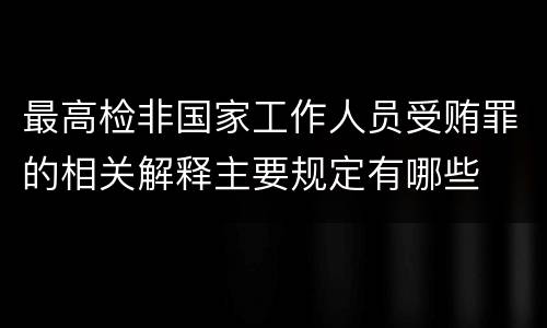 最高检非国家工作人员受贿罪的相关解释主要规定有哪些