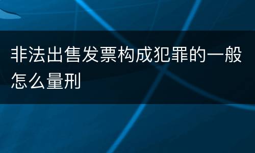 非法出售发票构成犯罪的一般怎么量刑