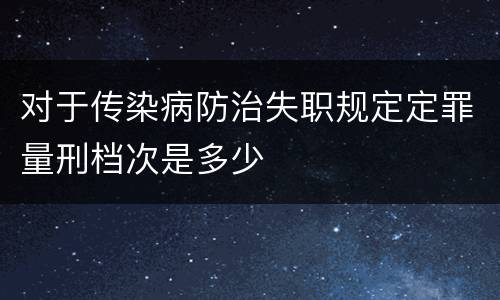 对于传染病防治失职规定定罪量刑档次是多少