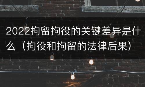 2022拘留拘役的关键差异是什么（拘役和拘留的法律后果）