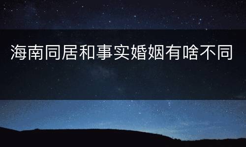 海南同居和事实婚姻有啥不同