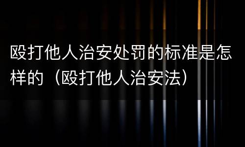 殴打他人治安处罚的标准是怎样的（殴打他人治安法）