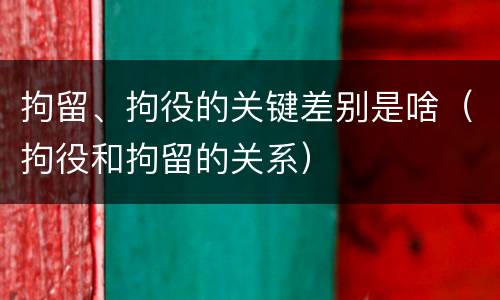 拘留、拘役的关键差别是啥（拘役和拘留的关系）