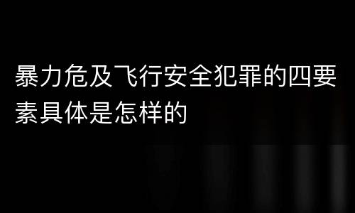 暴力危及飞行安全犯罪的四要素具体是怎样的