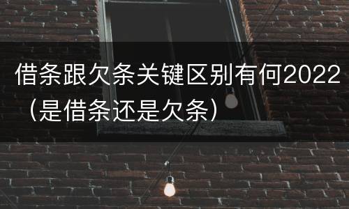 借条跟欠条关键区别有何2022（是借条还是欠条）