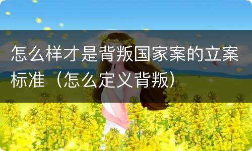 怎么样才是背叛国家案的立案标准（怎么定义背叛）