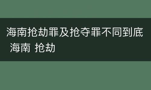 海南抢劫罪及抢夺罪不同到底 海南 抢劫