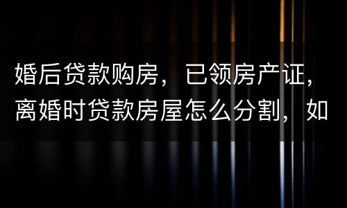婚后贷款购房，已领房产证，离婚时贷款房屋怎么分割，如何处理