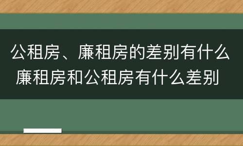 公租房、廉租房的差别有什么 廉租房和公租房有什么差别