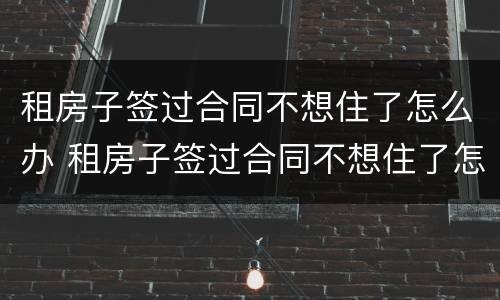 租房子签过合同不想住了怎么办 租房子签过合同不想住了怎么办理