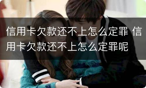信用卡欠款还不上怎么定罪 信用卡欠款还不上怎么定罪呢