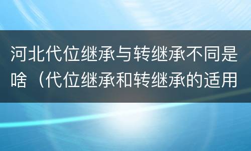 河北代位继承与转继承不同是啥（代位继承和转继承的适用范围）