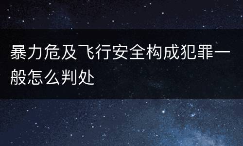 暴力危及飞行安全构成犯罪一般怎么判处