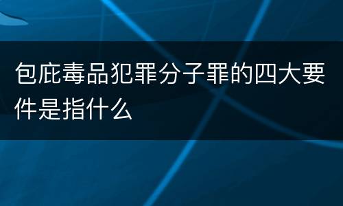 包庇毒品犯罪分子罪的四大要件是指什么 包庇毒品犯罪分子罪的四大要件是指什么