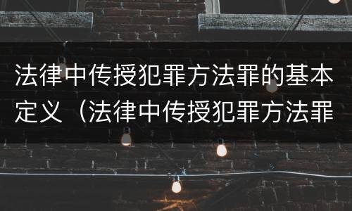 法律中传授犯罪方法罪的基本定义（法律中传授犯罪方法罪的基本定义是什么）