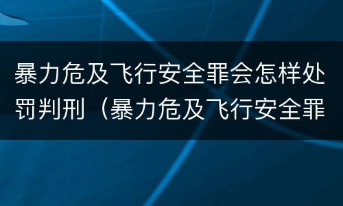 暴力危及飞行安全罪会怎样处罚判刑（暴力危及飞行安全罪会怎样处罚判刑多少年）