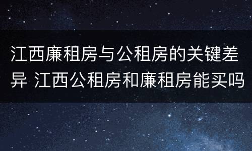 江西廉租房与公租房的关键差异 江西公租房和廉租房能买吗