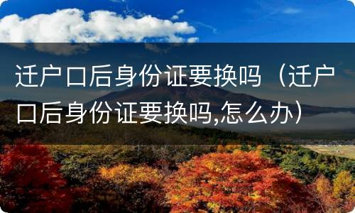 迁户口后身份证要换吗（迁户口后身份证要换吗,怎么办）