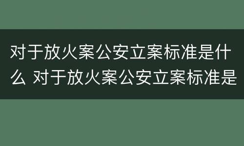 对于放火案公安立案标准是什么 对于放火案公安立案标准是什么意思
