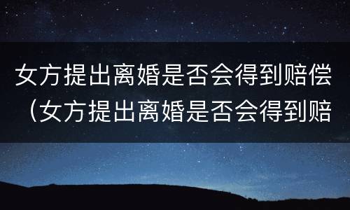 女方提出离婚是否会得到赔偿（女方提出离婚是否会得到赔偿呢）