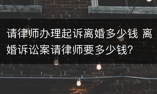 请律师办理起诉离婚多少钱 离婚诉讼案请律师要多少钱?