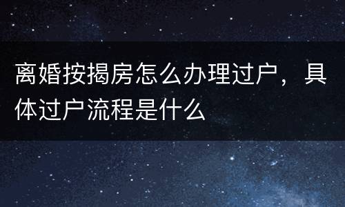 离婚按揭房怎么办理过户，具体过户流程是什么