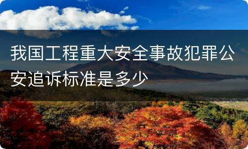 我国工程重大安全事故犯罪公安追诉标准是多少