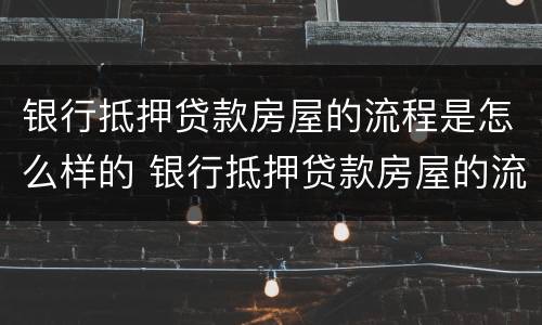 银行抵押贷款房屋的流程是怎么样的 银行抵押贷款房屋的流程是怎么样的呢