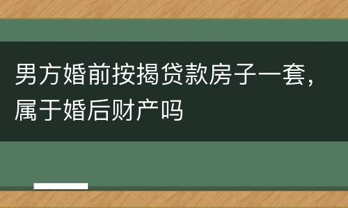 男方婚前按揭贷款房子一套，属于婚后财产吗