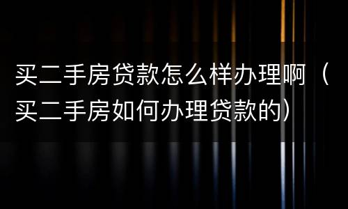 买二手房贷款怎么样办理啊（买二手房如何办理贷款的）