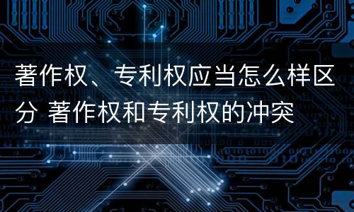 著作权、专利权应当怎么样区分 著作权和专利权的冲突