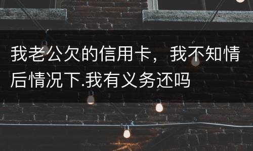 我老公欠的信用卡，我不知情后情况下.我有义务还吗