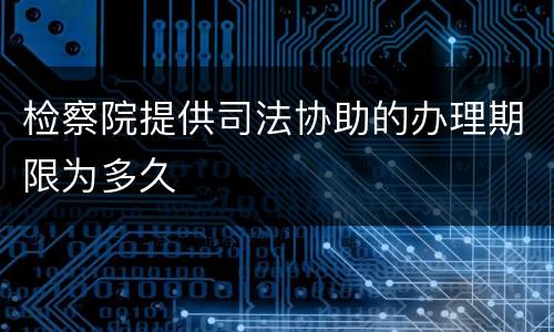 检察院提供司法协助的办理期限为多久