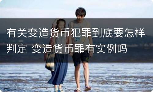 有关变造货币犯罪到底要怎样判定 变造货币罪有实例吗