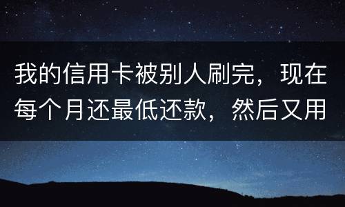 我的信用卡被别人刷完，现在每个月还最低还款，然后又用完，会不会有什么影响什么影响