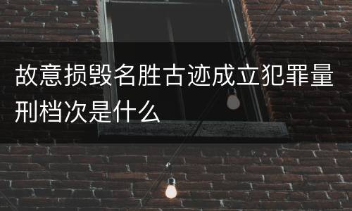 故意损毁名胜古迹成立犯罪量刑档次是什么