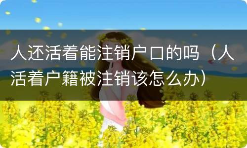 人还活着能注销户口的吗（人活着户籍被注销该怎么办）
