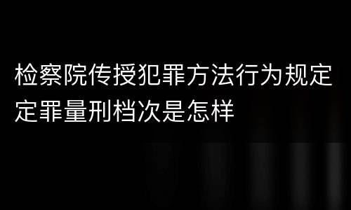 检察院传授犯罪方法行为规定定罪量刑档次是怎样