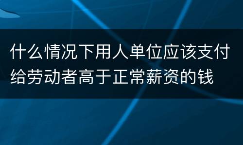 什么情况下用人单位应该支付给劳动者高于正常薪资的钱