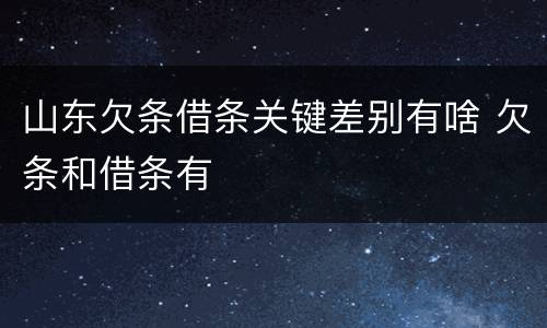 山东欠条借条关键差别有啥 欠条和借条有