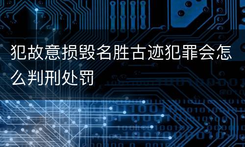 犯故意损毁名胜古迹犯罪会怎么判刑处罚