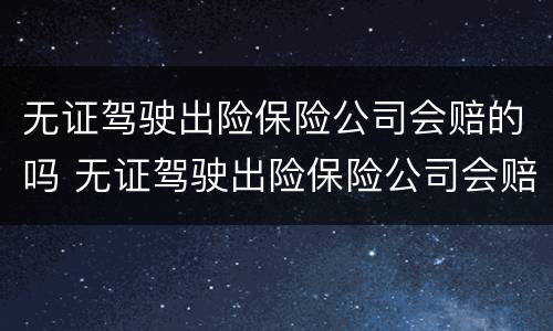 无证驾驶出险保险公司会赔的吗 无证驾驶出险保险公司会赔的吗知乎