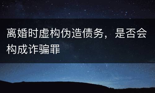 离婚时虚构伪造债务，是否会构成诈骗罪