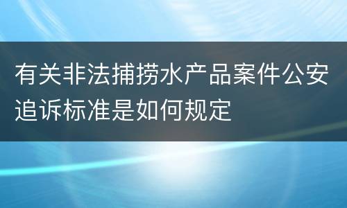 有关非法捕捞水产品案件公安追诉标准是如何规定